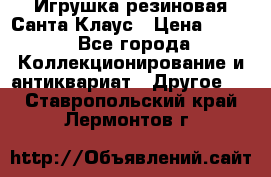 Игрушка резиновая Санта Клаус › Цена ­ 500 - Все города Коллекционирование и антиквариат » Другое   . Ставропольский край,Лермонтов г.